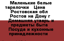 Маленькие белые тарелочки › Цена ­ 40 - Ростовская обл., Ростов-на-Дону г. Домашняя утварь и предметы быта » Посуда и кухонные принадлежности   